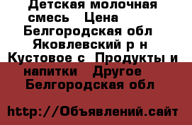 Детская молочная смесь › Цена ­ 150 - Белгородская обл., Яковлевский р-н, Кустовое с. Продукты и напитки » Другое   . Белгородская обл.